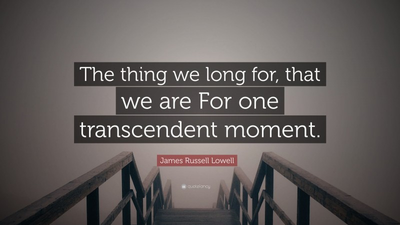 James Russell Lowell Quote: “The thing we long for, that we are For one transcendent moment.”