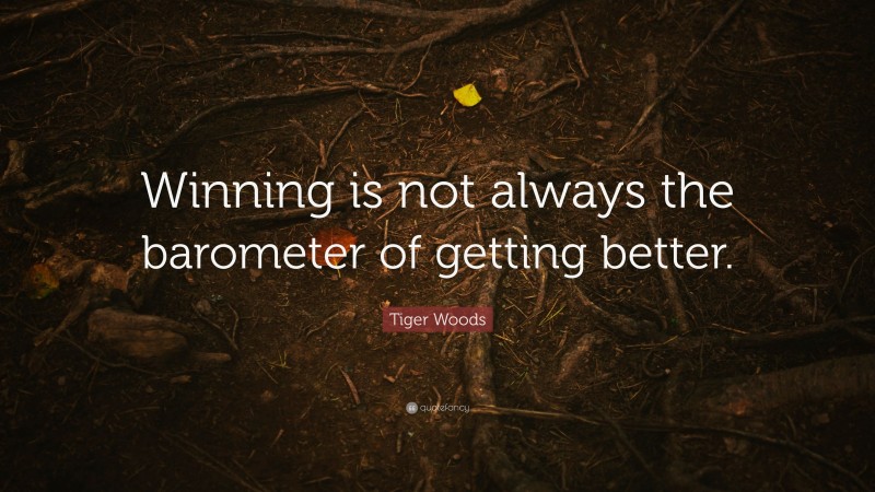 Tiger Woods Quote: “Winning is not always the barometer of getting better.”