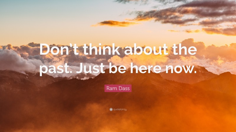 Ram Dass Quote: “Don’t think about the past. Just be here now.”