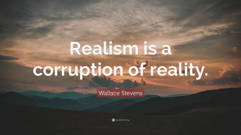 Wallace Stevens Quote: “Realism is a corruption of reality.”