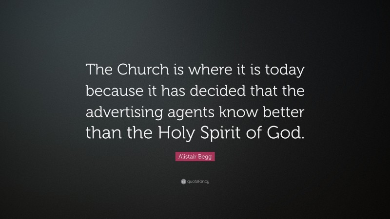 Alistair Begg Quote: “The Church is where it is today because it has decided that the advertising agents know better than the Holy Spirit of God.”
