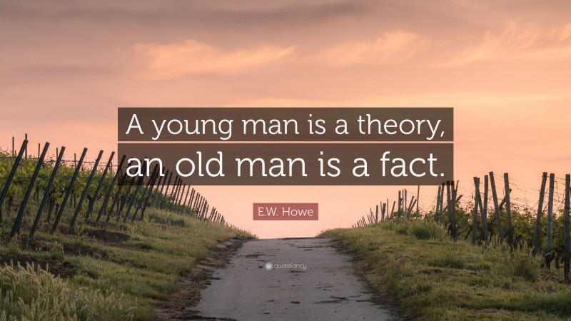 E.W. Howe Quote: “A young man is a theory, an old man is a fact.”