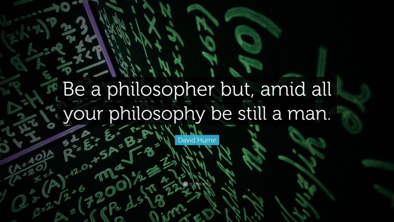 David Hume Quote: “Be a philosopher but, amid all your philosophy be still a man.”