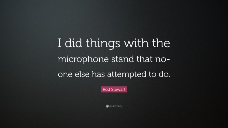 Rod Stewart Quote: “I did things with the microphone stand that no-one else has attempted to do.”