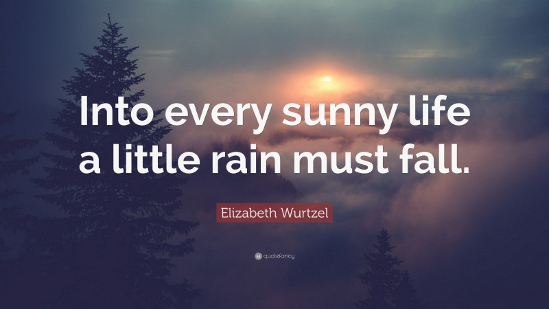 Elizabeth Wurtzel Quote: “Into every sunny life a little rain must fall.”