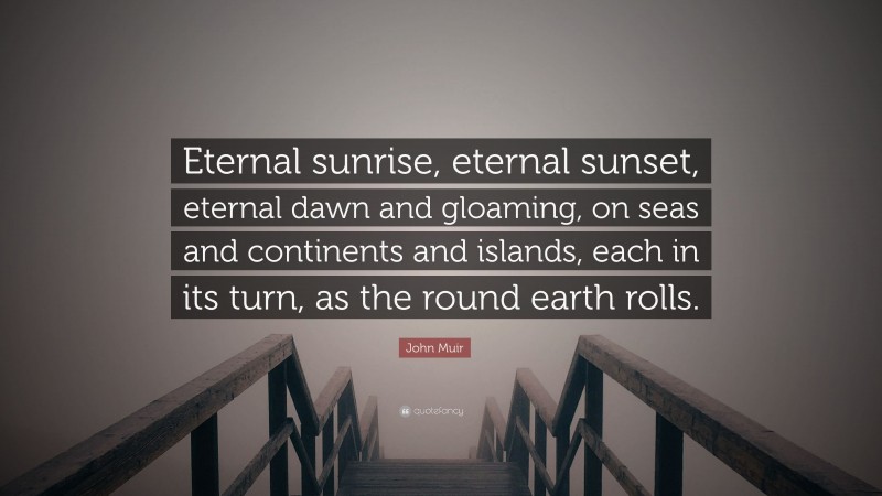 John Muir Quote: “Eternal sunrise, eternal sunset, eternal dawn and gloaming, on seas and continents and islands, each in its turn, as the round earth rolls.”