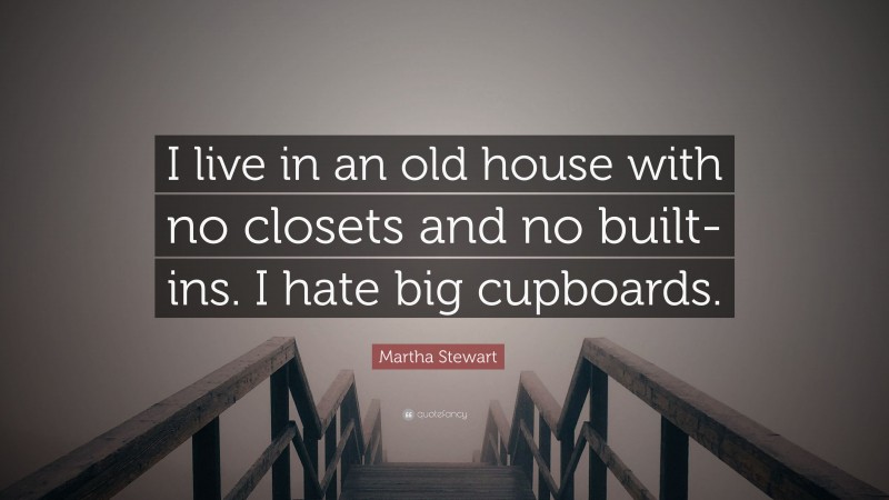 Martha Stewart Quote: “I live in an old house with no closets and no built-ins. I hate big cupboards.”