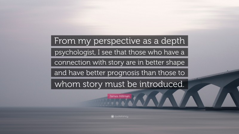 James Hillman Quote: “From my perspective as a depth psychologist, I see that those who have a connection with story are in better shape and have better prognosis than those to whom story must be introduced.”