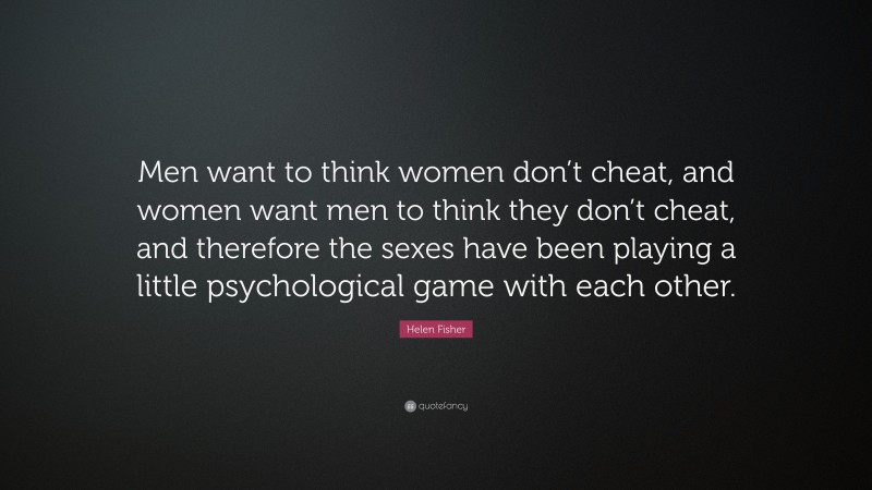 Helen Fisher Quote: “Men want to think women don’t cheat, and women want men to think they don’t cheat, and therefore the sexes have been playing a little psychological game with each other.”