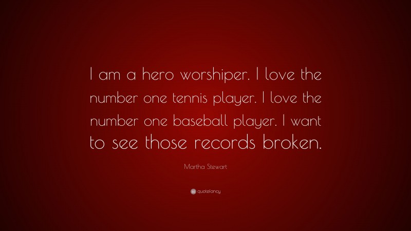 Martha Stewart Quote: “I am a hero worshiper. I love the number one tennis player. I love the number one baseball player. I want to see those records broken.”