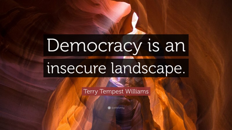 Terry Tempest Williams Quote: “Democracy is an insecure landscape.”
