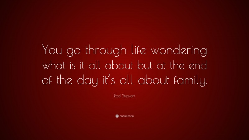Rod Stewart Quote: “You go through life wondering what is it all about but at the end of the day it’s all about family.”