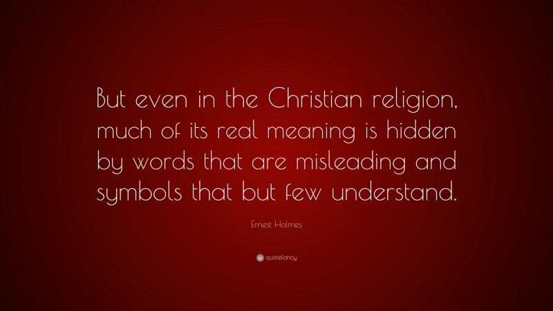 Ernest Holmes Quote: “But even in the Christian religion, much of its real meaning is hidden by words that are misleading and symbols that but few understand.”