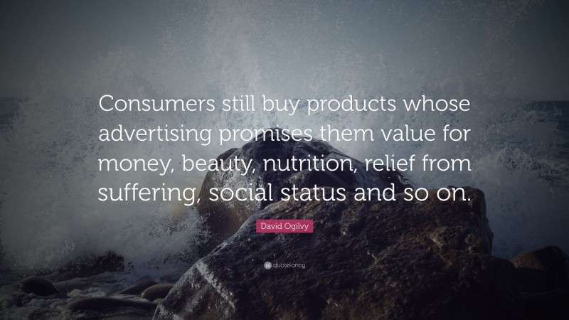 David Ogilvy Quote: “Consumers still buy products whose advertising promises them value for money, beauty, nutrition, relief from suffering, social status and so on.”