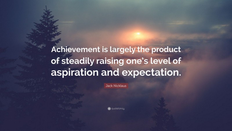 Jack Nicklaus Quote: “Achievement is largely the product of steadily raising one’s level of aspiration and expectation.”