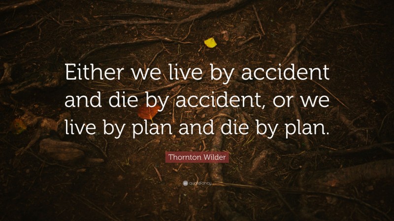 Thornton Wilder Quote: “Either we live by accident and die by accident, or we live by plan and die by plan.”