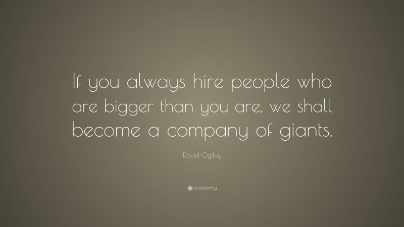 David Ogilvy Quote: “If you always hire people who are bigger than you are, we shall become a company of giants.”