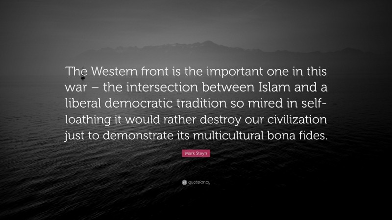 Mark Steyn Quote: “The Western front is the important one in this war – the intersection between Islam and a liberal democratic tradition so mired in self-loathing it would rather destroy our civilization just to demonstrate its multicultural bona fides.”