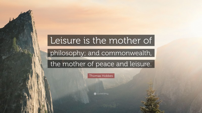 Thomas Hobbes Quote: “Leisure is the mother of philosophy; and commonwealth, the mother of peace and leisure.”