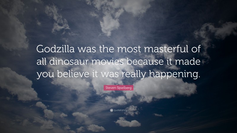 Steven Spielberg Quote: “Godzilla was the most masterful of all dinosaur movies because it made you believe it was really happening.”