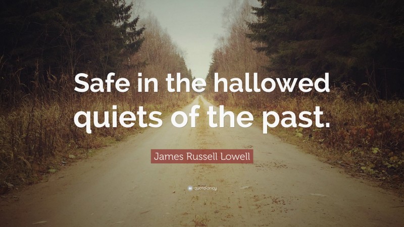 James Russell Lowell Quote: “Safe in the hallowed quiets of the past.”