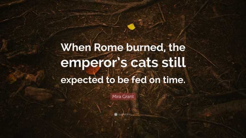 Mira Grant Quote: “When Rome burned, the emperor’s cats still expected to be fed on time.”