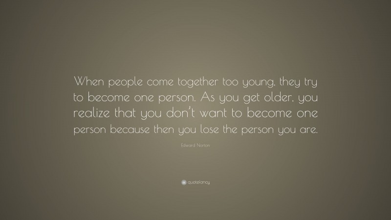 Edward Norton Quote: “When people come together too young, they try to become one person. As you get older, you realize that you don’t want to become one person because then you lose the person you are.”