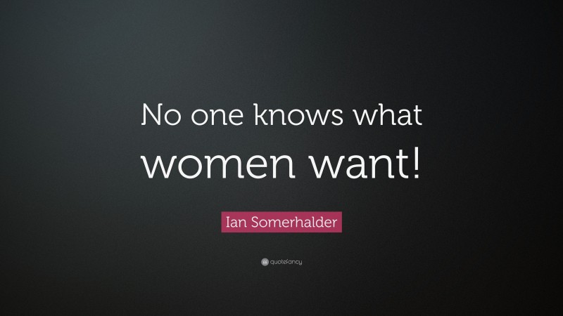 Ian Somerhalder Quote: “No one knows what women want!”