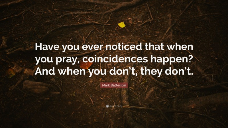 Mark Batterson Quote: “Have you ever noticed that when you pray, coincidences happen? And when you don’t, they don’t.”
