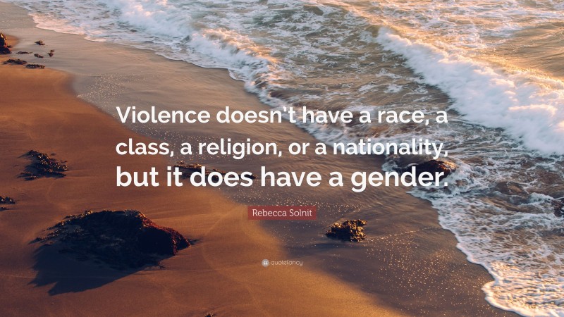 Rebecca Solnit Quote: “Violence doesn’t have a race, a class, a religion, or a nationality, but it does have a gender.”