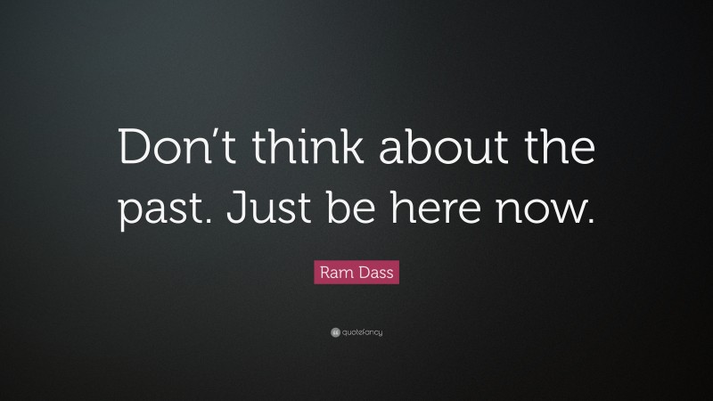 Ram Dass Quote: “Don’t think about the past. Just be here now.”