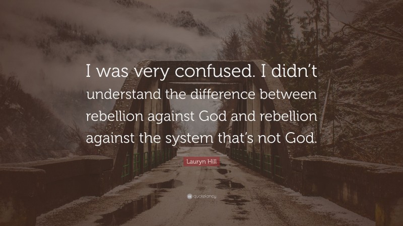 Lauryn Hill Quote: “I was very confused. I didn’t understand the difference between rebellion against God and rebellion against the system that’s not God.”