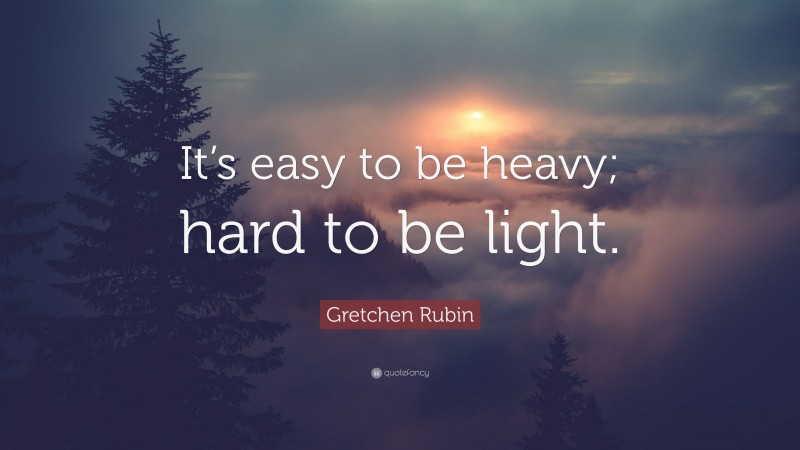 Gretchen Rubin Quote: “It’s easy to be heavy; hard to be light.”
