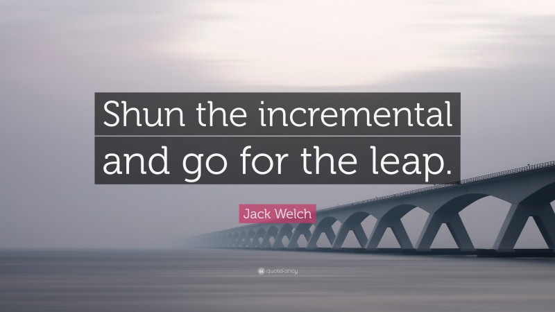 Jack Welch Quote: “Shun the incremental and go for the leap.”