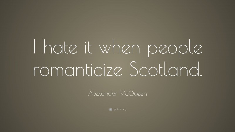 Alexander McQueen Quote: “I hate it when people romanticize Scotland.”