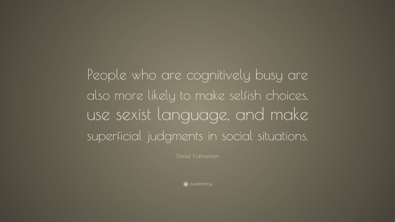 Daniel Kahneman Quote: “People who are cognitively busy are also more likely to make selfish choices, use sexist language, and make superficial judgments in social situations.”