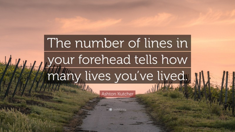 Ashton Kutcher Quote: “The number of lines in your forehead tells how many lives you’ve lived.”