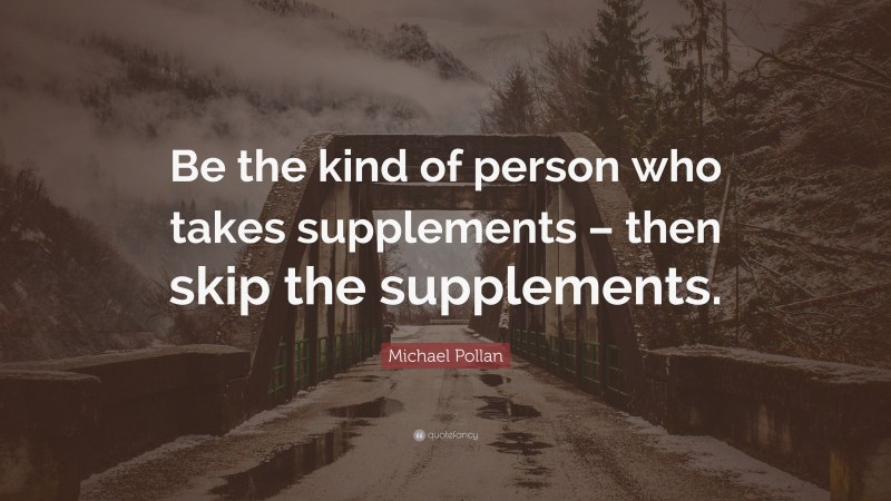 Michael Pollan Quote: “Be the kind of person who takes supplements – then skip the supplements.”