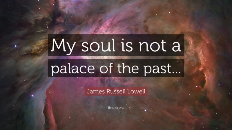 James Russell Lowell Quote: “My soul is not a palace of the past...”