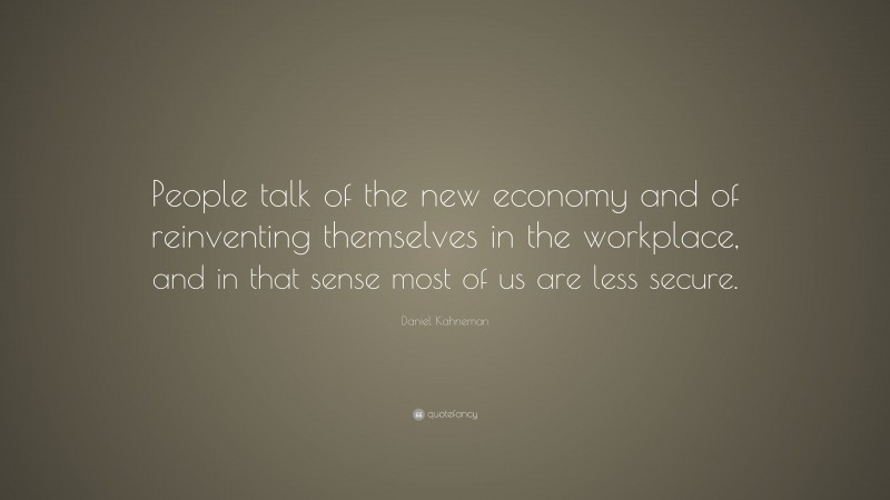 Daniel Kahneman Quote: “People talk of the new economy and of reinventing themselves in the workplace, and in that sense most of us are less secure.”