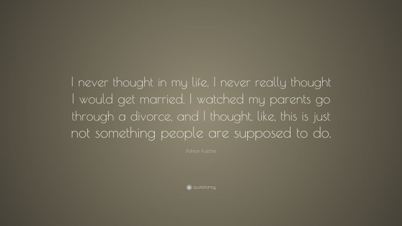 Ashton Kutcher Quote: “I never thought in my life, I never really thought I would get married. I watched my parents go through a divorce, and I thought, like, this is just not something people are supposed to do.”