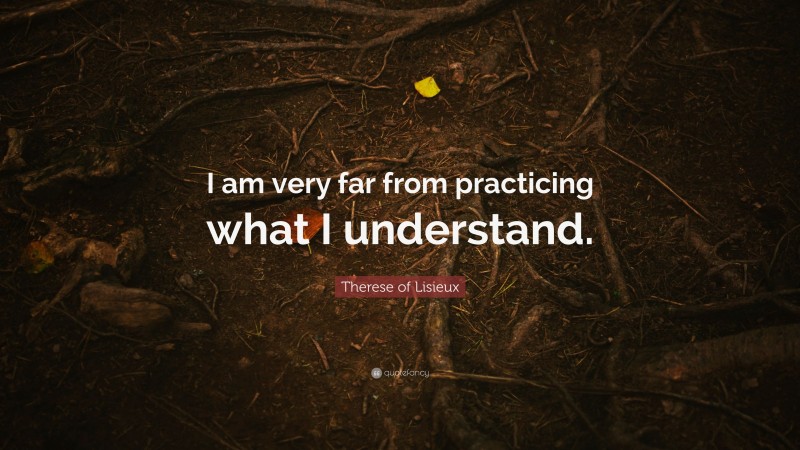 Therese of Lisieux Quote: “I am very far from practicing what I understand.”