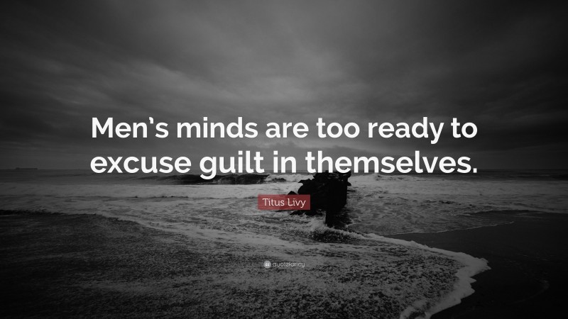 Titus Livy Quote: “Men’s minds are too ready to excuse guilt in themselves.”