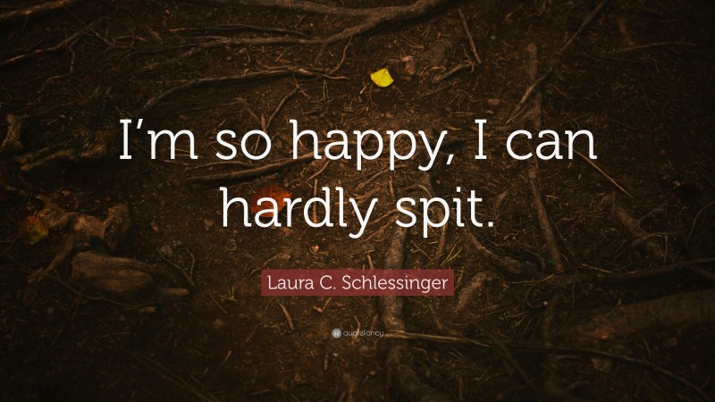Laura C. Schlessinger Quote: “I’m so happy, I can hardly spit.”