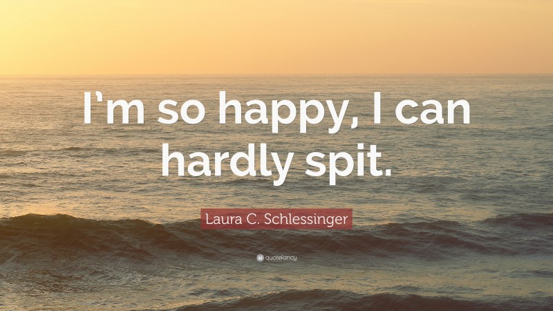 Laura C. Schlessinger Quote: “I’m so happy, I can hardly spit.”