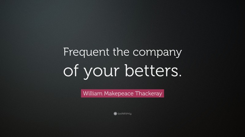 William Makepeace Thackeray Quote: “Frequent the company of your betters.”