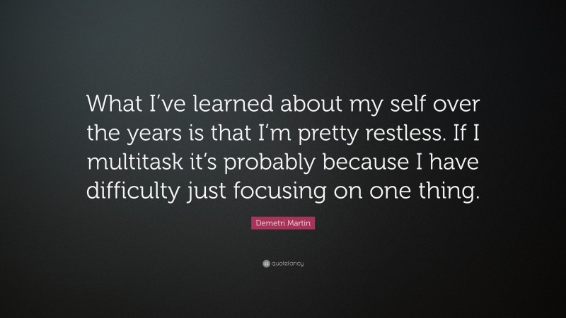 Demetri Martin Quote: “What I’ve learned about my self over the years is that I’m pretty restless. If I multitask it’s probably because I have difficulty just focusing on one thing.”