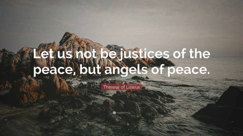 Therese of Lisieux Quote: “Let us not be justices of the peace, but angels of peace.”