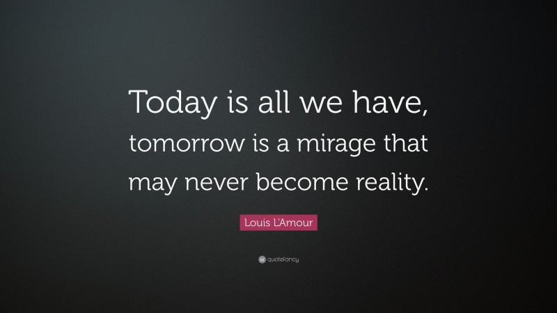 Louis L'Amour Quote: “Today is all we have, tomorrow is a mirage that may never become reality.”