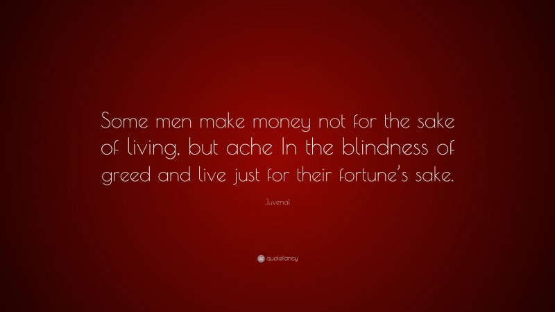 Juvenal Quote: “Some men make money not for the sake of living, but ache In the blindness of greed and live just for their fortune’s sake.”